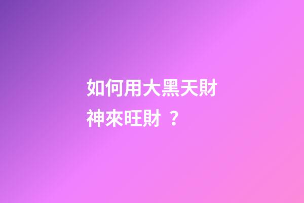 如何用大黑天財神來旺財？
